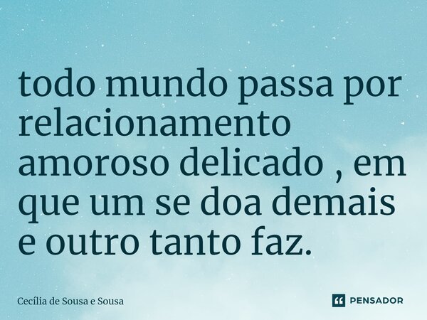 ⁠todo mundo passa por relacionamento amoroso delicado , em que um se doa demais e outro tanto faz.... Frase de Cecília de Sousa e Sousa.
