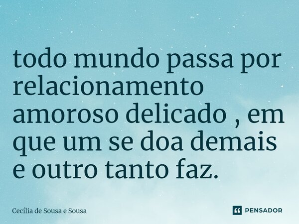 ⁠todo mundo passa por relacionamento amoroso delicado , em que um se doa demais e outro tanto faz.... Frase de Cecília de Sousa e Sousa.