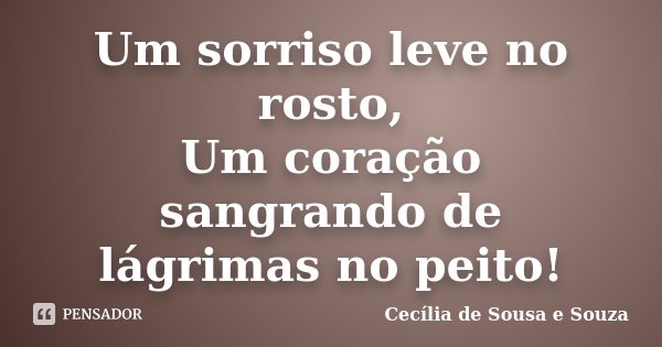 Um sorriso leve no rosto, Um coração sangrando de lágrimas no peito!... Frase de Cecília de Sousa e Souza.