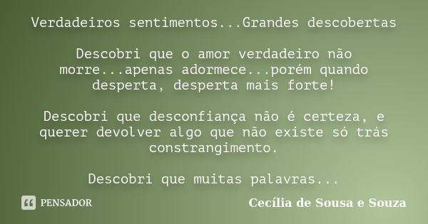 Verdadeiros sentimentos...Grandes descobertas Descobri que o amor verdadeiro não morre...apenas adormece...porém quando desperta, desperta mais forte! Descobri ... Frase de Cecília de Sousa e Souza.