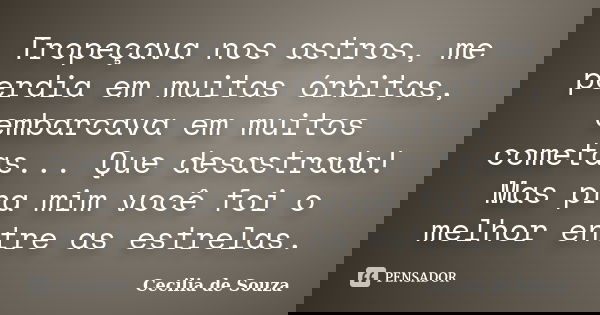 Tropeçava nos astros, me perdia em muitas órbitas, embarcava em muitos cometas... Que desastrada! Mas pra mim você foi o melhor entre as estrelas.... Frase de Cecilia de Souza.