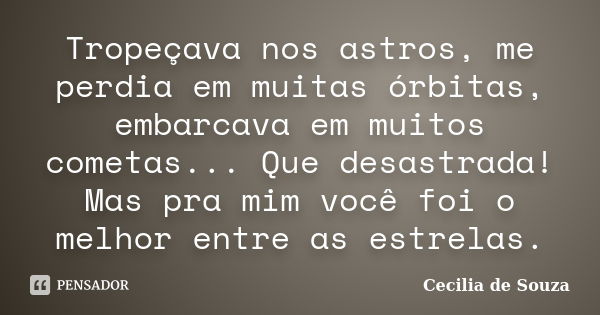 Tropeçava nos astros, me perdia em muitas órbitas, embarcava em muitos cometas... Que desastrada! Mas pra mim você foi o melhor entre as estrelas.... Frase de Cecilia de Souza.