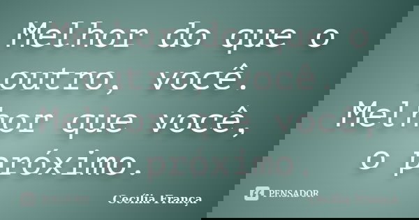 Melhor do que o outro, você. Melhor que você, o próximo.... Frase de Cecília França.
