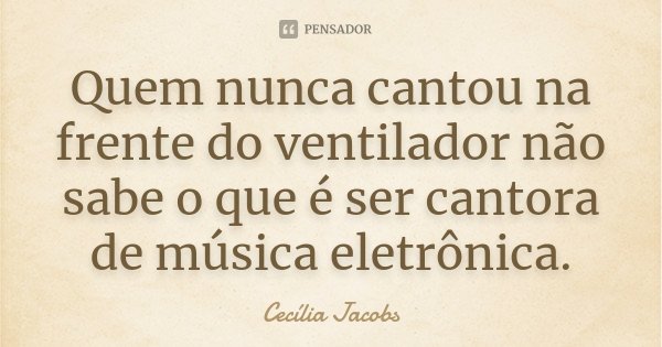 Quem nunca cantou na frente do ventilador não sabe o que é ser cantora de música eletrônica.... Frase de Cecília Jacobs.