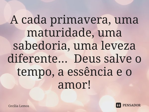 ⁠A cada primavera, uma maturidade, uma sabedoria, uma leveza diferente... Deus salve o tempo, a essência e o amor!... Frase de Cecília Lemos.