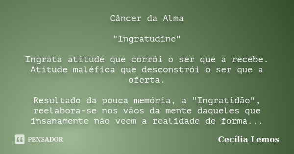 Câncer da Alma "Ingratudine" Ingrata atitude que corrói o ser que a recebe. Atitude maléfica que desconstrói o ser que a oferta. Resultado da pouca me... Frase de Cecília Lemos.