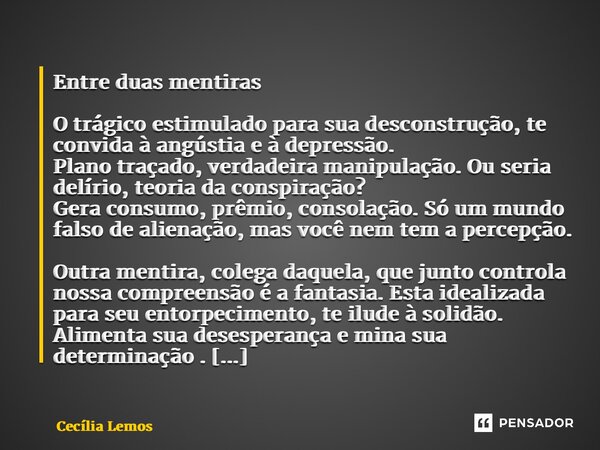 ⁠Entre duas mentiras O trágico estimulado para sua desconstrução, te convida à angústia e à depressão. Plano traçado, verdadeira manipulação. Ou seria delírio, ... Frase de Cecília Lemos.