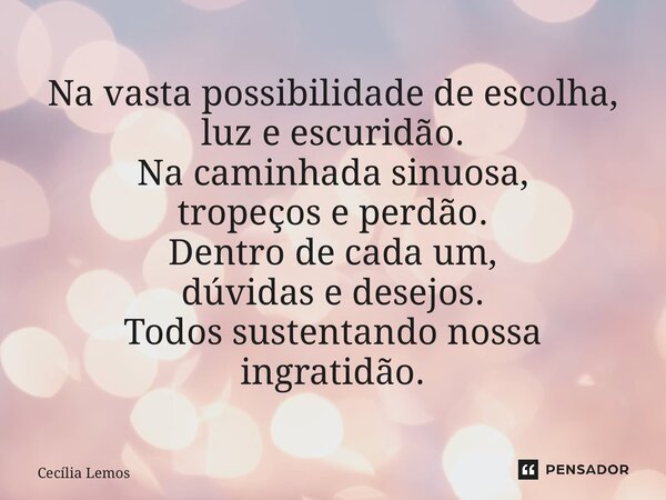 ⁠Na vasta possibilidade de escolha, luz e escuridão. Na caminhada sinuosa, tropeços e perdão. Dentro de cada um, dúvidas e desejos. Todos sustentando nossa ingr... Frase de Cecília Lemos.