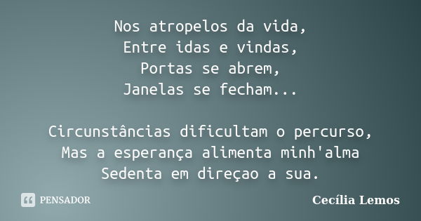 Nos atropelos da vida, Entre idas e vindas, Portas se abrem, Janelas se fecham... Circunstâncias dificultam o percurso, Mas a esperança alimenta minh'alma Seden... Frase de Cecília Lemos.