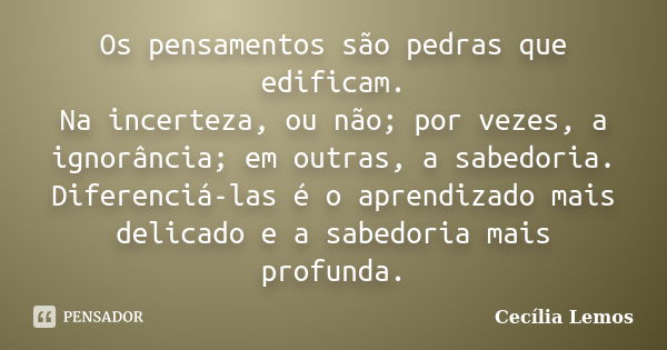 Os pensamentos são pedras que edificam. Na incerteza, ou não; por vezes, a ignorância; em outras, a sabedoria. Diferenciá-las é o aprendizado mais delicado e a ... Frase de Cecília Lemos.