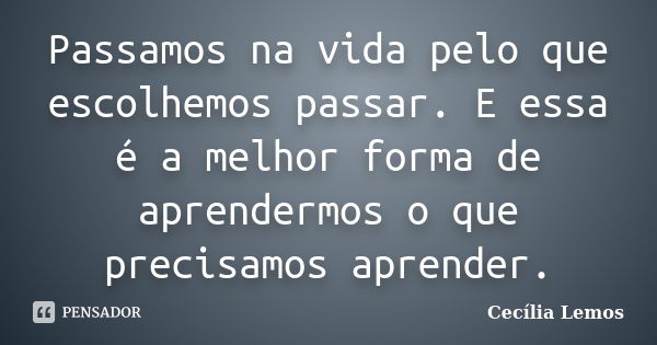 Passamos na vida pelo que escolhemos passar. E essa é a melhor forma de aprendermos o que precisamos aprender.... Frase de Cecilia Lemos.