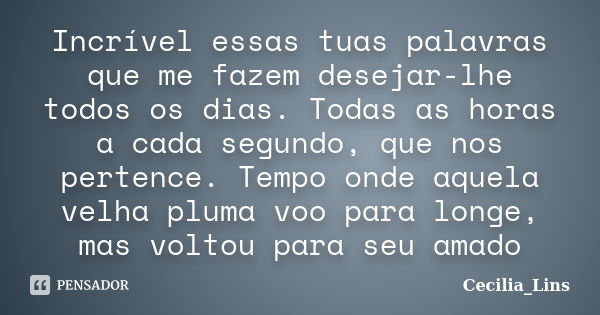 Incrível essas tuas palavras que me fazem desejar-lhe todos os dias. Todas as horas a cada segundo, que nos pertence. Tempo onde aquela velha pluma voo para lon... Frase de Cecilia Lins.