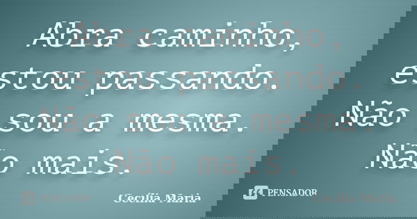 Abra caminho, estou passando. Não sou a mesma. Não mais.... Frase de Cecília Maria.