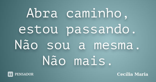 Abra caminho, estou passando. Não sou a mesma. Não mais.... Frase de Cecília Maria.