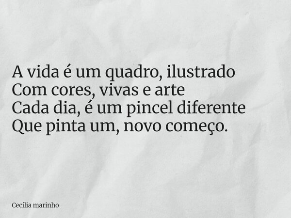 A vida é um quadro, ilustrado Com cores, vivas e arte Cada dia, é um pincel diferente Que pinta um, novo começo.... Frase de Cecília marinho.