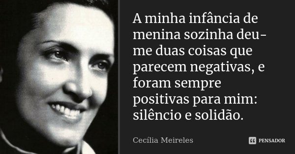 A minha infância de menina sozinha deu-me duas coisas que parecem negativas, e foram sempre positivas para mim: silêncio e solidão.... Frase de Cecília Meireles.