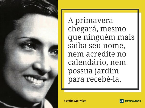 A primavera chegará, mesmo que ninguém mais saiba seu nome, nem acredite no calendário, nem possua jardim para recebê-la.... Frase de Cecília Meireles.