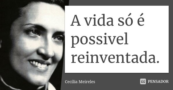 A vida só é possivel reinventada.... Frase de Cecília Meireles.
