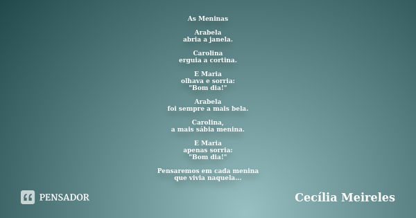 As Meninas Arabela abria a janela. Carolina erguia a cortina. E Maria olhava e sorria: "Bom dia!" Arabela foi sempre a mais bela. Carolina, a mais sáb... Frase de Cecília Meireles.