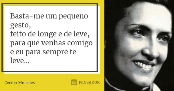 Basta-me um pequeno gesto, feito de longe e de leve, para que venhas comigo e eu para sempre te leve...... Frase de Cecília Meireles.