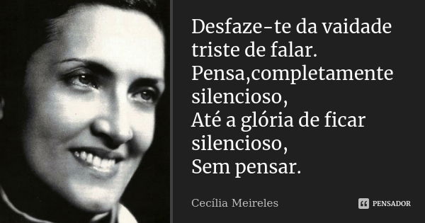 Desfaze-te da vaidade triste de falar. Pensa,completamente silencioso, Até a glória de ficar silencioso, Sem pensar.... Frase de Cecília Meireles.