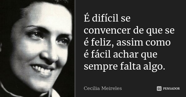 É difícil se convencer de que se é feliz, assim como é fácil achar que sempre falta algo.... Frase de Cecília Meireles.