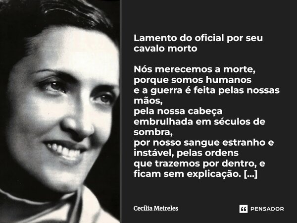 Lamento do oficial por seu cavalo morto Nós merecemos a morte, porque somos humanos e a guerra é feita pelas nossas mãos, pela nossa cabeça embrulhada em século... Frase de Cecília Meireles.