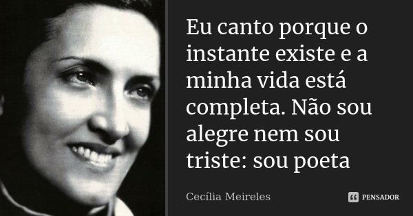 Eu canto porque o instante existe e a minha vida está completa. Não sou alegre nem sou triste: sou poeta... Frase de Cecília Meireles.