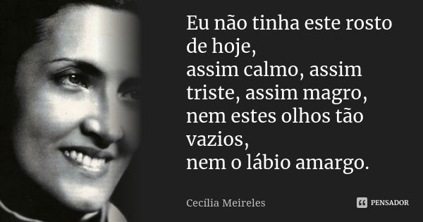 Eu não tinha este rosto de hoje, assim calmo, assim triste, assim magro, nem estes olhos tão vazios, nem o lábio amargo.... Frase de Cecília Meireles.