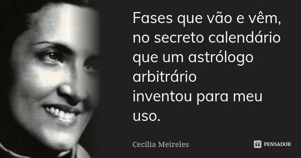 Fases que vão e vêm, no secreto calendário que um astrólogo arbitrário inventou para meu uso.... Frase de Cecília Meireles.