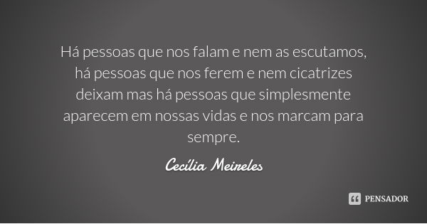 Há pessoas que nos falam e nem as escutamos, há pessoas que nos ferem e nem cicatrizes deixam mas há pessoas que simplesmente aparecem em nossas vidas e nos mar... Frase de Cecília Meireles.