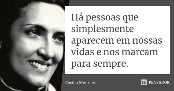 Há pessoas que simplesmente aparecem em nossas vidas e nos marcam para sempre.... Frase de Cecília Meireles.