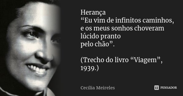 Herança “Eu vim de infinitos caminhos, e os meus sonhos choveram lúcido pranto pelo chão”. (Trecho do livro “Viagem”, 1939.)... Frase de Cecília Meireles.