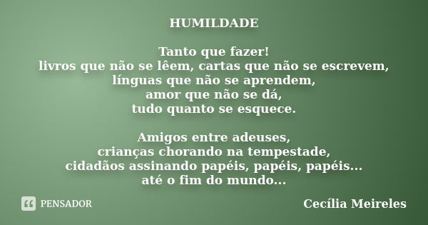 HUMILDADE Tanto que fazer! livros que não se lêem, cartas que não se escrevem, línguas que não se aprendem, amor que não se dá, tudo quanto se esquece. Amigos e... Frase de Cecília Meireles.