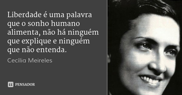 Liberdade é uma palavra que o sonho humano alimenta, não há ninguém que explique e ninguém que não entenda.... Frase de Cecília Meireles.
