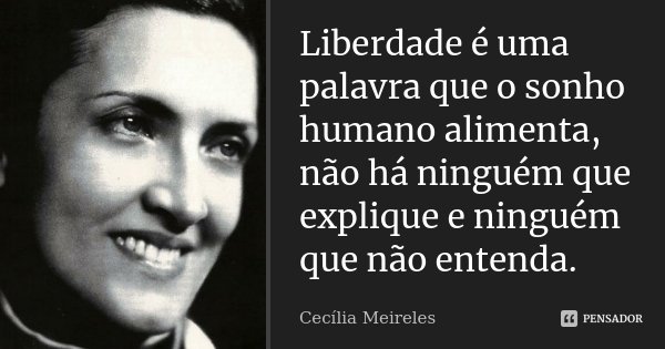 Liberdade é uma palavra que o sonho humano alimenta, não há ninguém que explique e ninguém que não entenda.... Frase de Cecília Meireles.