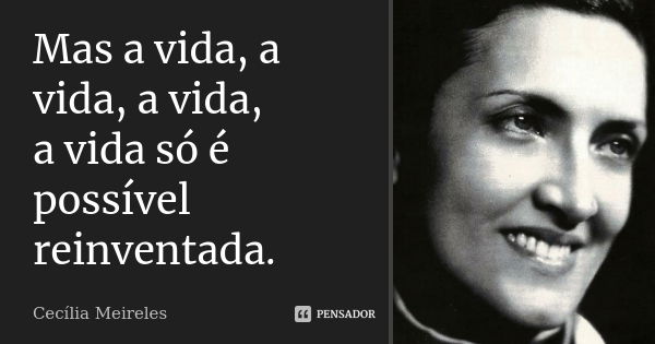 Mas a vida, a vida, a vida, a vida só é possível reinventada.... Frase de Cecília Meireles.