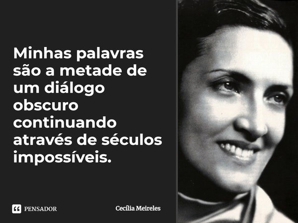 Minhas palavras são a metade de um diálogo obscuro continuando através de séculos impossíveis.... Frase de Cecília Meireles.