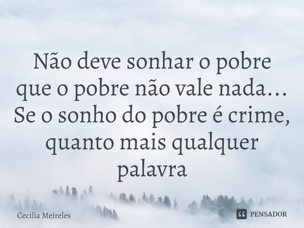 ⁠Não deve sonhar o pobre
que o pobre não vale nada...
Se o sonho do pobre é crime,
quanto mais qualquer palavra... Frase de Cecília Meireles.