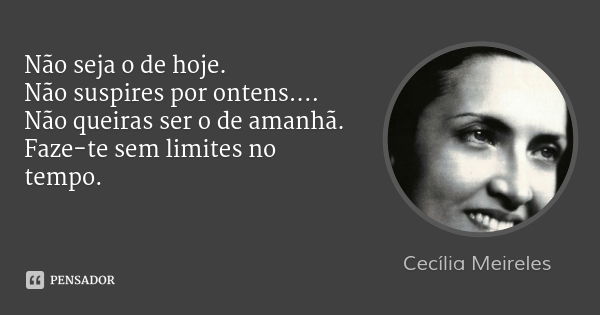 Não seja o de hoje.
Não suspires por ontens....
Não queiras ser o de amanhã.
Faze-te sem limites no tempo.... Frase de Cecília Meireles.