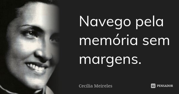 Navego pela memória sem margens.... Frase de Cecilia Meireles.