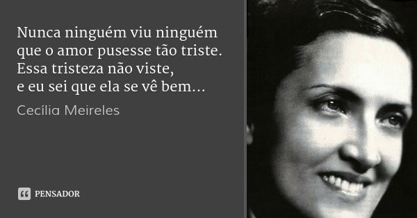 Nunca ninguém viu ninguém
que o amor pusesse tão triste.
Essa tristeza não viste,
e eu sei que ela se vê bem...... Frase de Cecília Meireles.