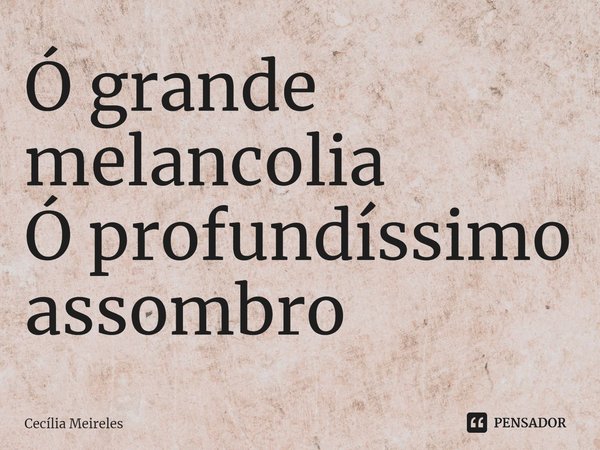 ⁠Ó grande melancolia
Ó profundíssimo assombro... Frase de Cecília Meireles.