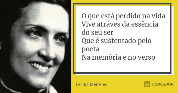O que está perdido na vida Vive atráves da essência do seu ser Que é sustentado pelo poeta Na memória e no verso... Frase de Cecília Meireles.