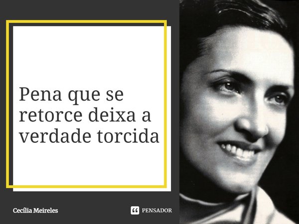 Pena que assim se retorce deixa a verdade torcida.... Frase de Cecília Meireles.