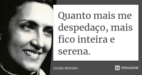 Quanto mais me despedaço, mais fico inteira e serena.... Frase de Cecília Meireles.