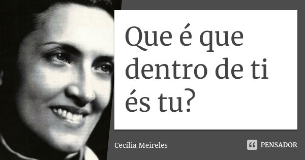 Que é que dentro de ti és tu?... Frase de Cecília Meireles.