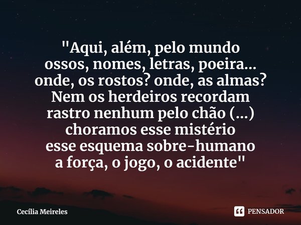 ⁠"Aqui, além, pelo mundo
ossos, nomes, letras, poeira...
onde, os rostos? onde, as almas?
Nem os herdeiros recordam
rastro nenhum pelo chão (...)
choramos ... Frase de Cecília Meireles.