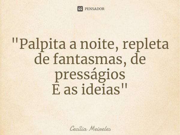 ⁠"Palpita a noite, repleta
de fantasmas, de presságios
E as ideias"... Frase de Cecília Meireles.