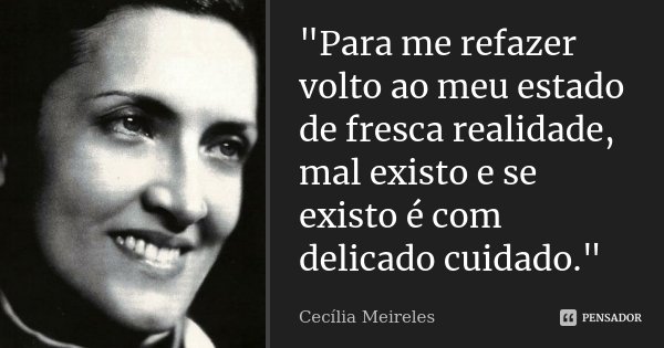 "Para me refazer volto ao meu estado de fresca realidade, mal existo e se existo é com delicado cuidado."... Frase de Cecília Meireles.